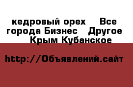 кедровый орех  - Все города Бизнес » Другое   . Крым,Кубанское